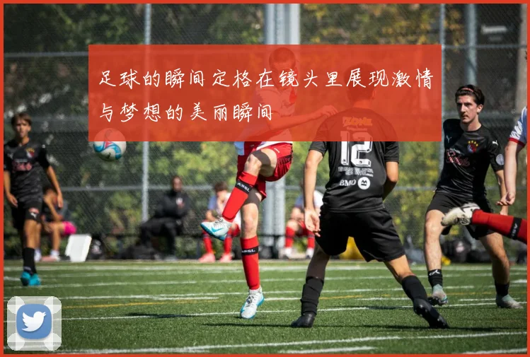 足球的瞬间定格在镜头里展现激情与梦想的美丽瞬间