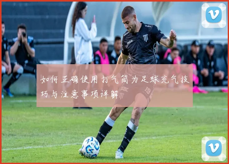 如何正确使用打气筒为足球充气技巧与注意事项详解