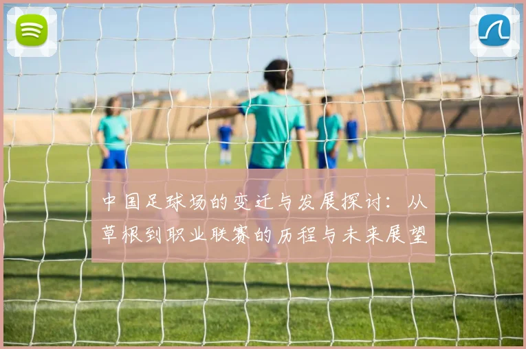 中国足球场的变迁与发展探讨：从草根到职业联赛的历程与未来展望