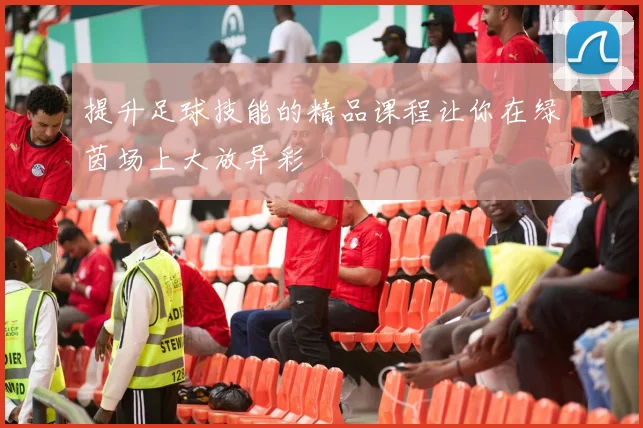 提升足球技能的精品课程让你在绿茵场上大放异彩