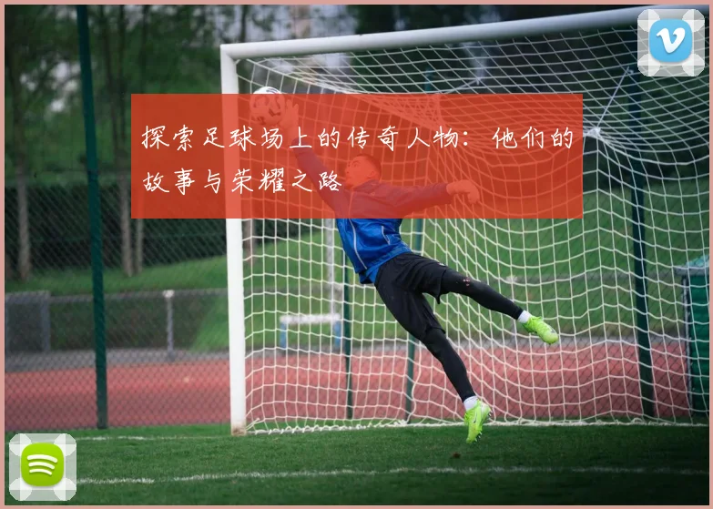 探索足球场上的传奇人物：他们的故事与荣耀之路