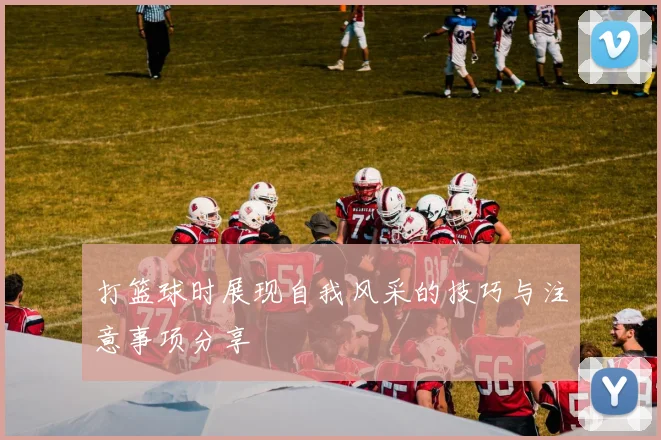 打篮球时展现自我风采的技巧与注意事项分享