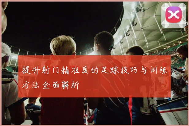 提升射门精准度的足球技巧与训练方法全面解析