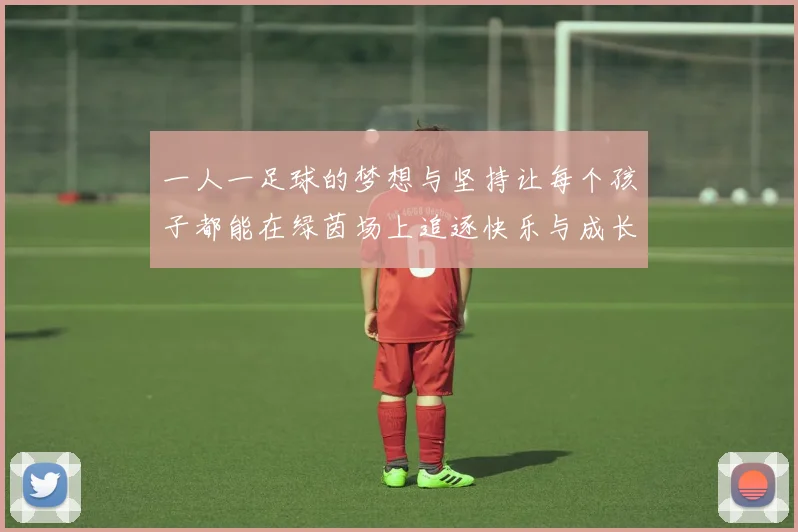 一人一足球的梦想与坚持让每个孩子都能在绿茵场上追逐快乐与成长