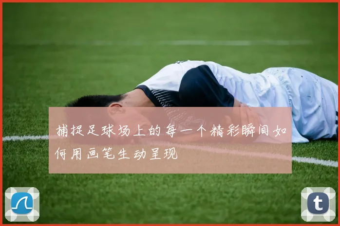 捕捉足球场上的每一个精彩瞬间如何用画笔生动呈现
