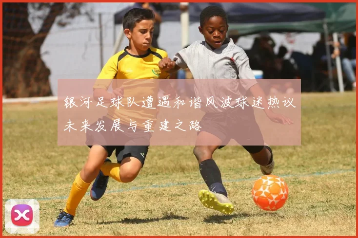 银河足球队遭遇和谐风波球迷热议未来发展与重建之路